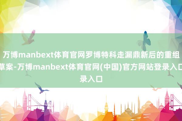 万博manbext体育官网罗博特科走漏鼎新后的重组草案-万博manbext体育官网(中国)官方网站登录入口