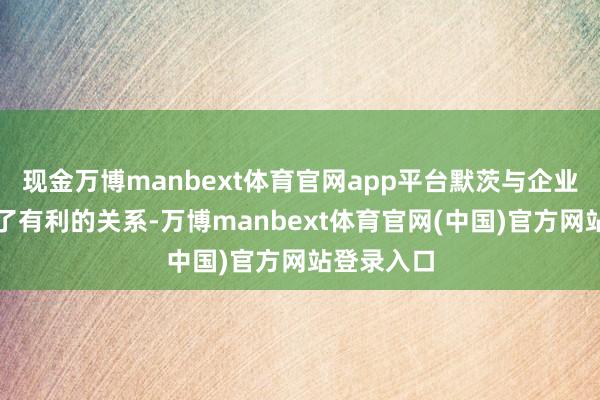现金万博manbext体育官网app平台默茨与企业高管建造了有利的关系-万博manbext体育官网(中国)官方网站登录入口