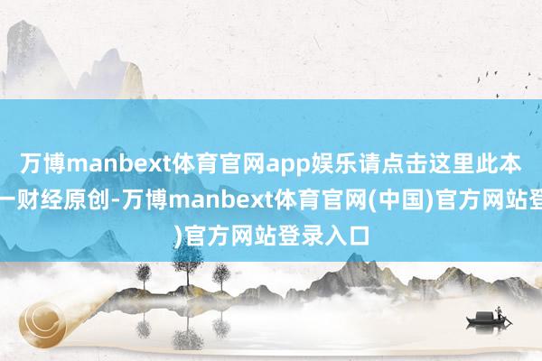 万博manbext体育官网app娱乐请点击这里此本色为第一财经原创-万博manbext体育官网(中国)官方网站登录入口
