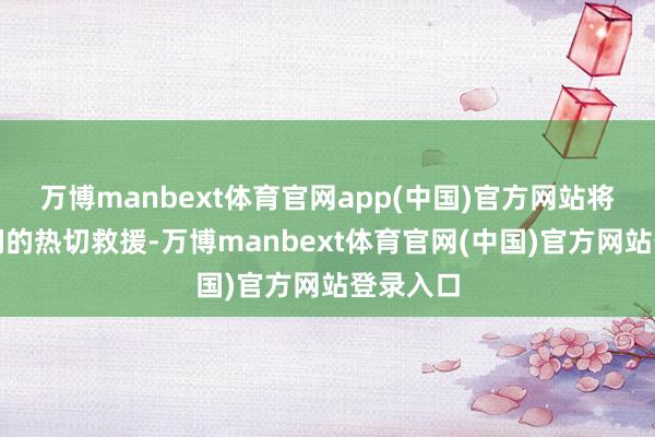 万博manbext体育官网app(中国)官方网站将成为他们的热切救援-万博manbext体育官网(中国)官方网站登录入口