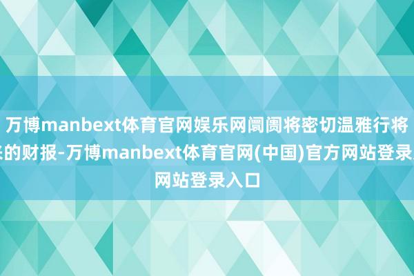 万博manbext体育官网娱乐网阛阓将密切温雅行将到来的财报-万博manbext体育官网(中国)官方网站登录入口