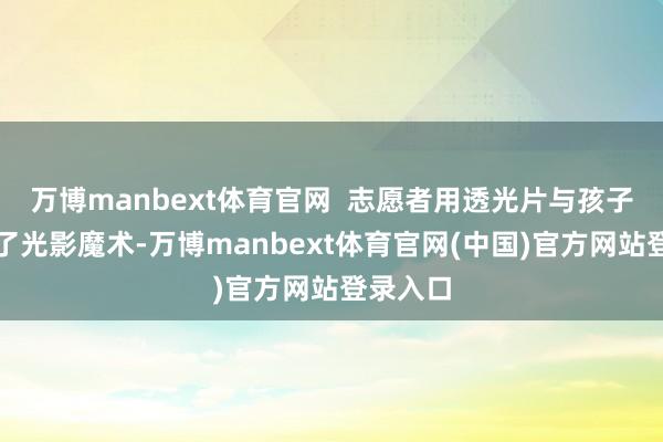 万博manbext体育官网  志愿者用透光片与孩子们玩起了光影魔术-万博manbext体育官网(中国)官方网站登录入口