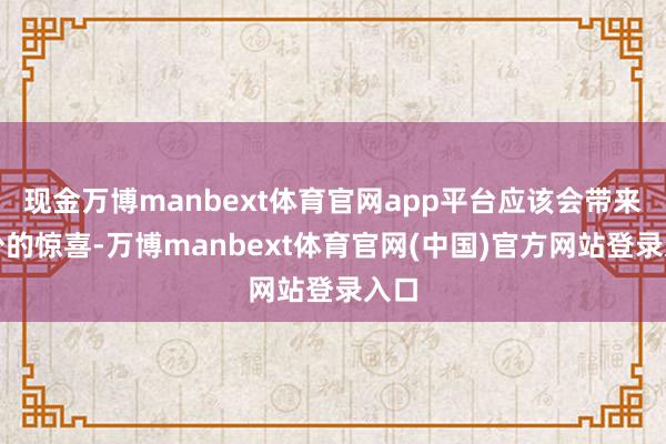 现金万博manbext体育官网app平台应该会带来不少的惊喜-万博manbext体育官网(中国)官方网站登录入口