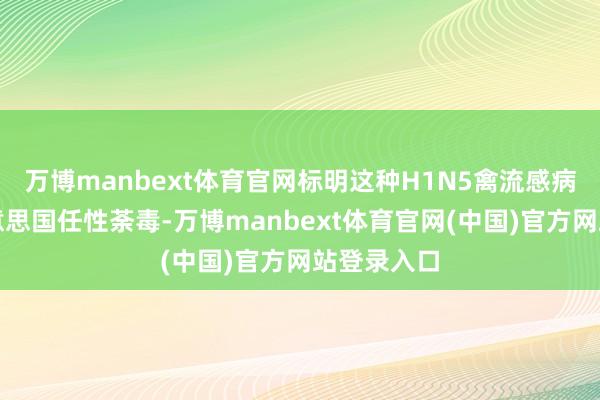万博manbext体育官网标明这种H1N5禽流感病毒正在好意思国任性荼毒-万博manbext体育官网(中国)官方网站登录入口
