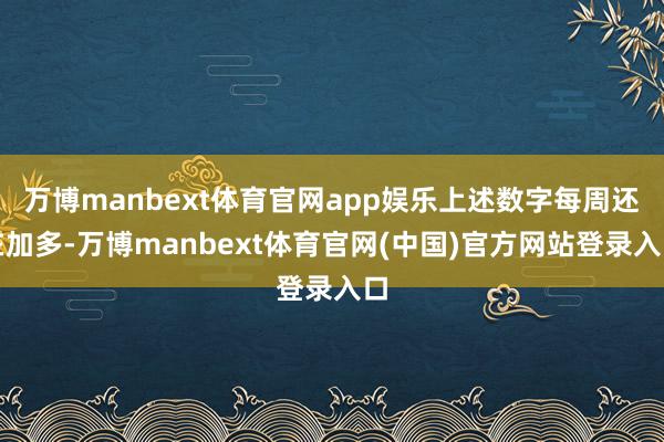 万博manbext体育官网app娱乐上述数字每周还在加多-万博manbext体育官网(中国)官方网站登录入口