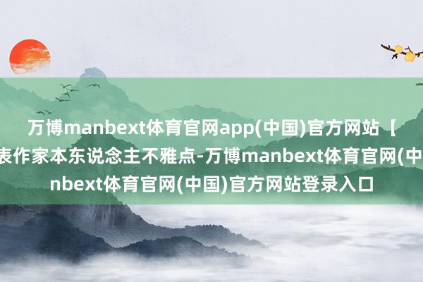 万博manbext体育官网app(中国)官方网站【免责声明】本文仅代表作家本东说念主不雅点-万博manbext体育官网(中国)官方网站登录入口