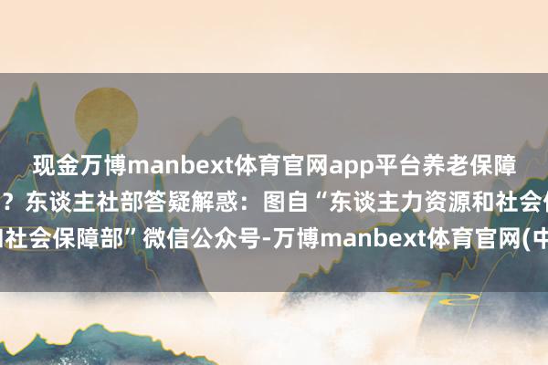 现金万博manbext体育官网app平台养老保障个东谈主权柄纪录怎样查？东谈主社部答疑解惑：　　图自“东谈主力资源和社会保障部”微信公众号-万博manbext体育官网(中国)官方网站登录入口